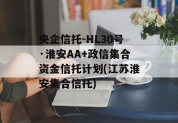 央企信托-HL30号·淮安AA+政信集合资金信托计划(江苏淮安集合信托)