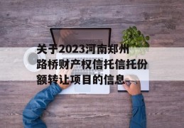 关于2023河南郑州路桥财产权信托信托份额转让项目的信息