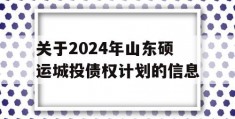 关于2024年山东硕运城投债权计划的信息