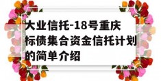 大业信托-18号重庆标债集合资金信托计划的简单介绍