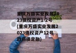 重庆万盛实业发展2023债权资产1-2号(重庆万盛实业发展2023债权资产12号政府债定融)