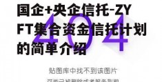 国企+央企信托-ZYFT集合资金信托计划的简单介绍