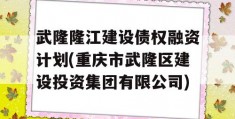 武隆隆江建设债权融资计划(重庆市武隆区建设投资集团有限公司)