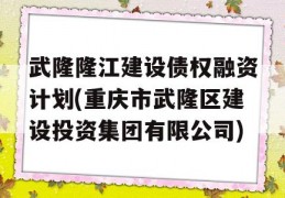 武隆隆江建设债权融资计划(重庆市武隆区建设投资集团有限公司)