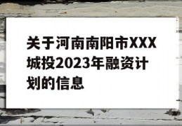 关于河南南阳市XXX城投2023年融资计划的信息