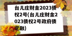 台儿庄财金2023债权2号(台儿庄财金2023债权2号政府债定融)