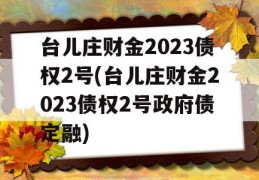 台儿庄财金2023债权2号(台儿庄财金2023债权2号政府债定融)