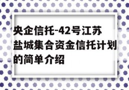 央企信托-42号江苏盐城集合资金信托计划的简单介绍