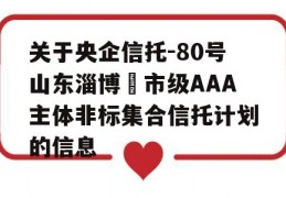 关于央企信托-80号山东淄博‬市级AAA主体非标集合信托计划的信息