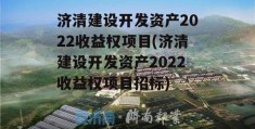 济清建设开发资产2022收益权项目(济清建设开发资产2022收益权项目招标)