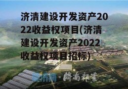 济清建设开发资产2022收益权项目(济清建设开发资产2022收益权项目招标)