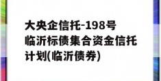 大央企信托-198号临沂标债集合资金信托计划(临沂债券)