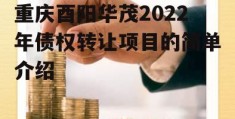 重庆酉阳华茂2022年债权转让项目的简单介绍