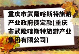 重庆市武隆喀斯特旅游产业政府债定融(重庆市武隆喀斯特旅游产业集团有限公司)