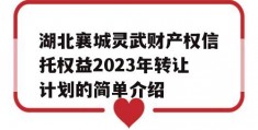 湖北襄城灵武财产权信托权益2023年转让计划的简单介绍