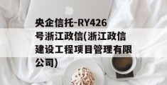 央企信托-RY426号浙江政信(浙江政信建设工程项目管理有限公司)