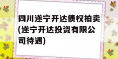 四川遂宁开达债权拍卖(遂宁开达投资有限公司待遇)