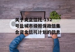 关于央企信托-192号盐城市级担保政信集合资金信托计划的信息