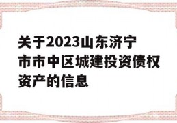 关于2023山东济宁市市中区城建投资债权资产的信息