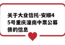 关于大业信托-安顺45号重庆潼南中票公募债的信息