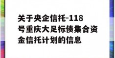 关于央企信托-118号重庆大足标债集合资金信托计划的信息