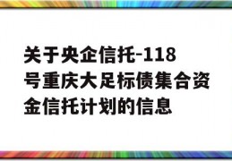 关于央企信托-118号重庆大足标债集合资金信托计划的信息