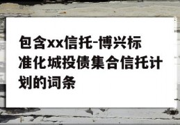 包含xx信托-博兴标准化城投债集合信托计划的词条