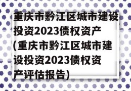 重庆市黔江区城市建设投资2023债权资产(重庆市黔江区城市建设投资2023债权资产评估报告)