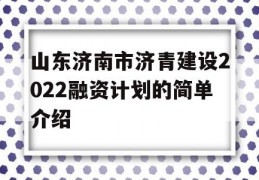 山东济南市济青建设2022融资计划的简单介绍