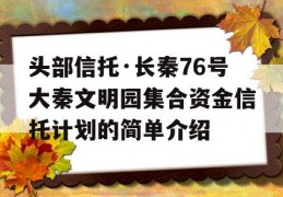 头部信托·长秦76号大秦文明园集合资金信托计划的简单介绍