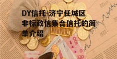 DY信托-济宁任城区非标政信集合信托的简单介绍