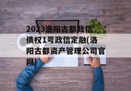 2023洛阳古都政信债权1号政信定融(洛阳古都资产管理公司官网)