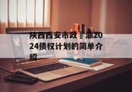 陕西西安市政浐灞2024债权计划的简单介绍