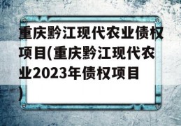 重庆黔江现代农业债权项目(重庆黔江现代农业2023年债权项目)