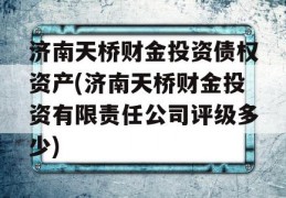 济南天桥财金投资债权资产(济南天桥财金投资有限责任公司评级多少)