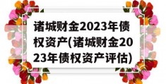 诸城财金2023年债权资产(诸城财金2023年债权资产评估)