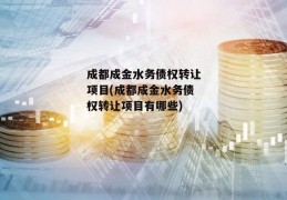 成都成金水务债权转让项目(成都成金水务债权转让项目有哪些)