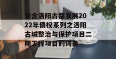 包含洛阳古都发展2022年债权系列之洛阳古城整治与保护项目二期工程项目的词条