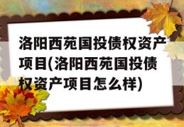 洛阳西苑国投债权资产项目(洛阳西苑国投债权资产项目怎么样)