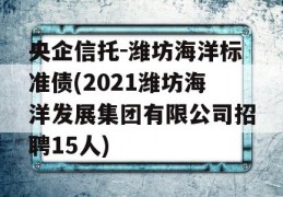 央企信托-潍坊海洋标准债(2021潍坊海洋发展集团有限公司招聘15人)