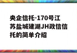 央企信托-170号江苏盐城建湖JH政信信托的简单介绍