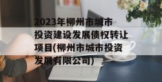 2023年柳州市城市投资建设发展债权转让项目(柳州市城市投资发展有限公司)