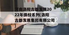 河南洛阳古都发展2022年债权系列(洛阳古都发展集团有限公司)
