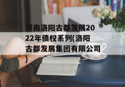 河南洛阳古都发展2022年债权系列(洛阳古都发展集团有限公司)