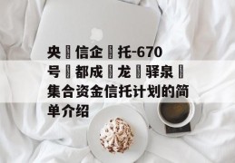 央‮信企‬托-670号‮都成‬龙‮驿泉‬集合资金信托计划的简单介绍