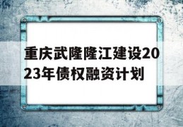 重庆武隆隆江建设2023年债权融资计划