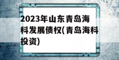 2023年山东青岛海科发展债权(青岛海科投资)