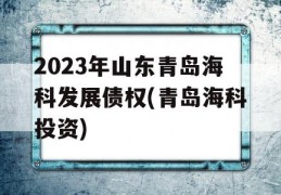 2023年山东青岛海科发展债权(青岛海科投资)