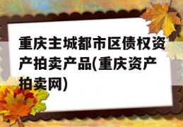 重庆主城都市区债权资产拍卖产品(重庆资产拍卖网)