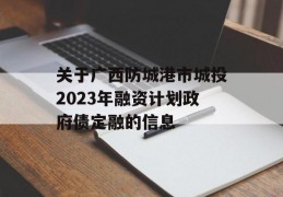 关于广西防城港市城投2023年融资计划政府债定融的信息